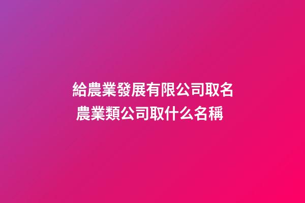 給農業發展有限公司取名 農業類公司取什么名稱-第1張-公司起名-玄機派